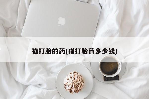 买流产药打胎药保密发货猫打胎的药(猫打胎药多少钱)