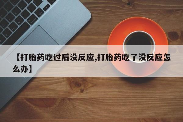 买流产药打胎药保密发货【打胎药吃过后没反应,打胎药吃了没反应怎么办】