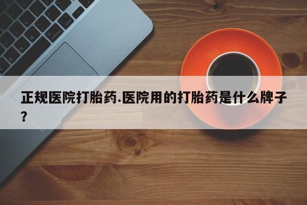 买流产药打胎药保密发货正规医院打胎药.医院用的打胎药是什么牌子？