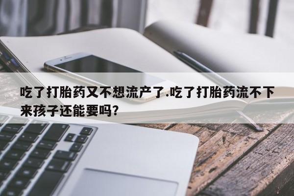 买流产药打胎药保密发货吃了打胎药又不想流产了.吃了打胎药流不下来孩子还能要吗？
