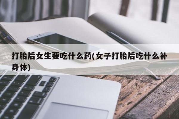 买流产药打胎药保密发货打胎后女生要吃什么药(女子打胎后吃什么补身体)