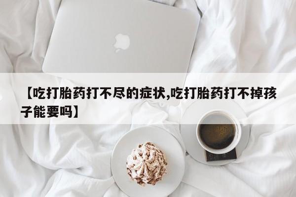 买流产药打胎药保密发货【吃打胎药打不尽的症状,吃打胎药打不掉孩子能要吗】