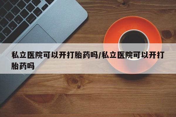 买流产药打胎药保密发货私立医院可以开打胎药吗/私立医院可以开打胎药吗