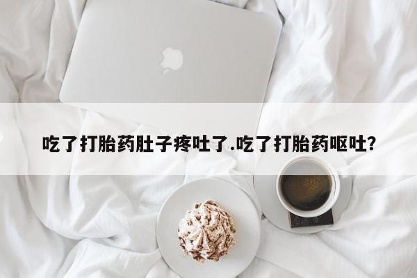 买流产药打胎药保密发货吃了打胎药肚子疼吐了.吃了打胎药呕吐？