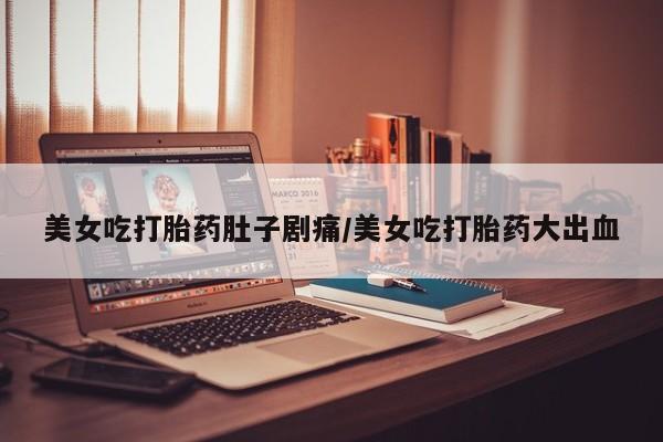 买流产药打胎药保密发货美女吃打胎药肚子剧痛/美女吃打胎药大出血