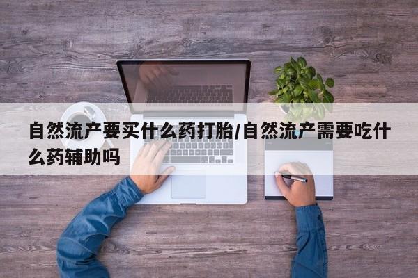 买流产药打胎药保密发货自然流产要买什么药打胎/自然流产需要吃什么药辅助吗