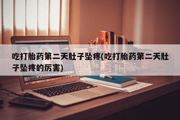 买流产药打胎药保密发货吃打胎药第二天肚子坠疼(吃打胎药第二天肚子坠疼的厉害)