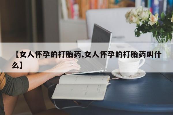 买流产药打胎药保密发货【女人怀孕的打胎药,女人怀孕的打胎药叫什么】