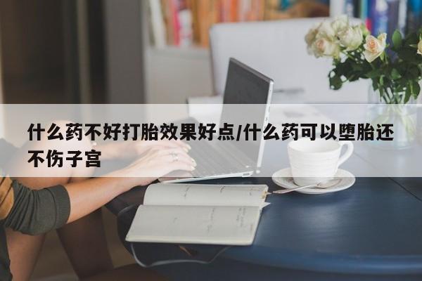 买流产药打胎药保密发货什么药不好打胎效果好点/什么药可以堕胎还不伤子宫