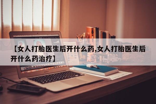 买流产药打胎药保密发货【女人打胎医生后开什么药,女人打胎医生后开什么药治疗】