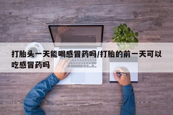 买流产药打胎药保密发货打胎头一天能喝感冒药吗/打胎的前一天可以吃感冒药吗