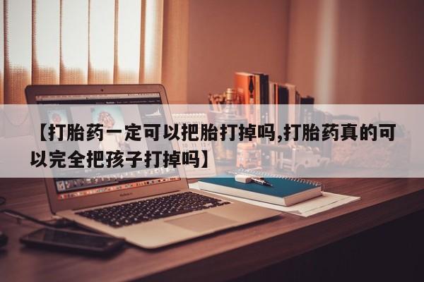 买流产药打胎药保密发货【打胎药一定可以把胎打掉吗,打胎药真的可以完全把孩子打掉吗】