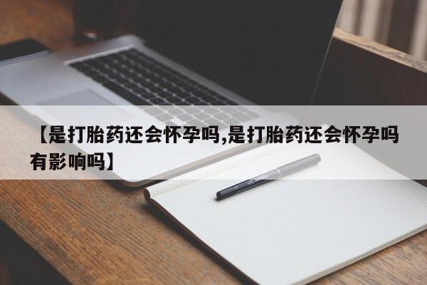 买流产药打胎药保密发货【是打胎药还会怀孕吗,是打胎药还会怀孕吗有影响吗】