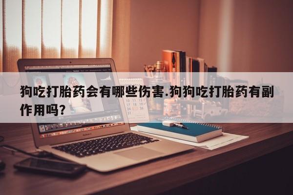 买流产药打胎药保密发货狗吃打胎药会有哪些伤害.狗狗吃打胎药有副作用吗？