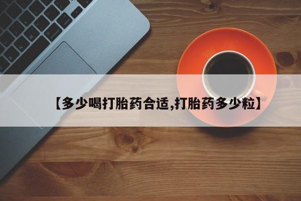 买流产药打胎药保密发货【多少喝打胎药合适,打胎药多少粒】