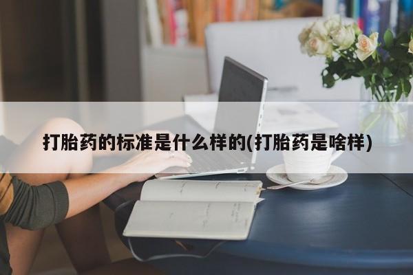 买流产药打胎药保密发货打胎药的标准是什么样的(打胎药是啥样)