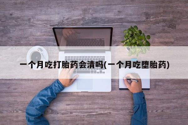 买流产药打胎药保密发货一个月吃打胎药会清吗(一个月吃堕胎药)