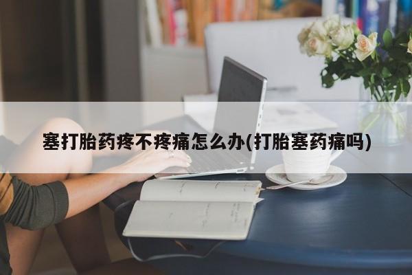 买流产药打胎药保密发货塞打胎药疼不疼痛怎么办(打胎塞药痛吗)