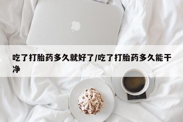 买流产药打胎药保密发货吃了打胎药多久就好了/吃了打胎药多久能干净