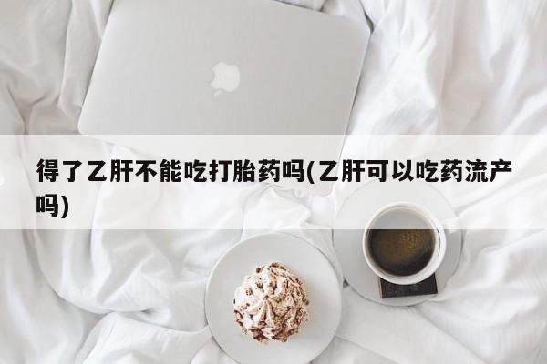 买流产药打胎药保密发货得了乙肝不能吃打胎药吗(乙肝可以吃药流产吗)