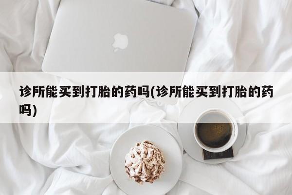 买流产药打胎药保密发货诊所能买到打胎的药吗(诊所能买到打胎的药吗)