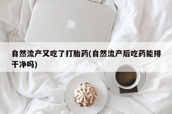 买流产药打胎药保密发货自然流产又吃了打胎药(自然流产后吃药能排干净吗)