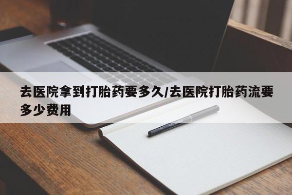 买流产药打胎药保密发货去医院拿到打胎药要多久/去医院打胎药流要多少费用