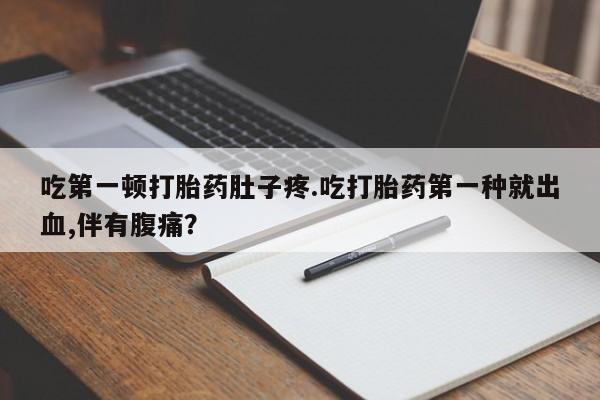 买流产药打胎药保密发货吃第一顿打胎药肚子疼.吃打胎药第一种就出血,伴有腹痛？
