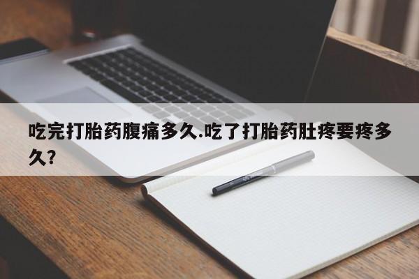 买流产药打胎药保密发货吃完打胎药腹痛多久.吃了打胎药肚疼要疼多久？
