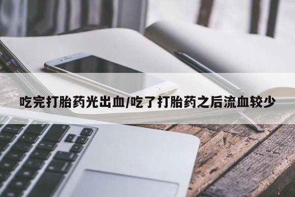 买流产药打胎药保密发货吃完打胎药光出血/吃了打胎药之后流血较少