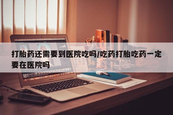 买流产药打胎药保密发货打胎药还需要到医院吃吗/吃药打胎吃药一定要在医院吗