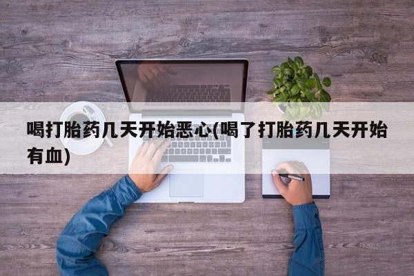 买流产药打胎药保密发货喝打胎药几天开始恶心(喝了打胎药几天开始有血)