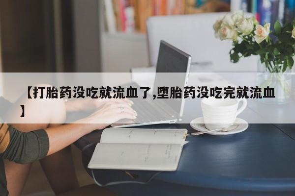 买流产药打胎药保密发货【打胎药没吃就流血了,堕胎药没吃完就流血】