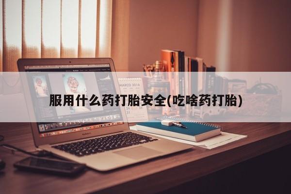 买流产药打胎药保密发货服用什么药打胎安全(吃啥药打胎)