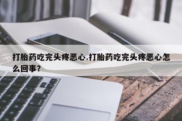 买流产药打胎药保密发货打胎药吃完头疼恶心.打胎药吃完头疼恶心怎么回事？