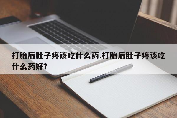 买流产药打胎药保密发货打胎后肚子疼该吃什么药.打胎后肚子疼该吃什么药好？