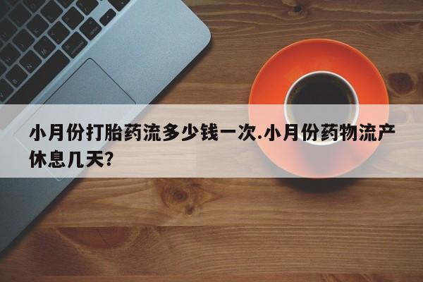买流产药打胎药保密发货小月份打胎药流多少钱一次.小月份药物流产休息几天？