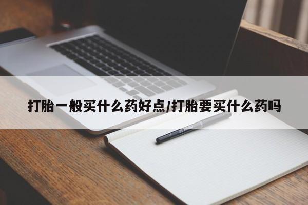买流产药打胎药保密发货打胎一般买什么药好点/打胎要买什么药吗