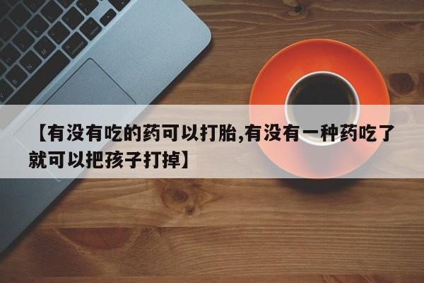 买流产药打胎药保密发货【有没有吃的药可以打胎,有没有一种药吃了就可以把孩子打掉】