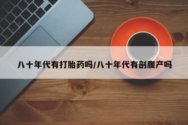 买流产药打胎药保密发货八十年代有打胎药吗/八十年代有剖腹产吗