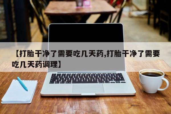 买流产药打胎药保密发货【打胎干净了需要吃几天药,打胎干净了需要吃几天药调理】