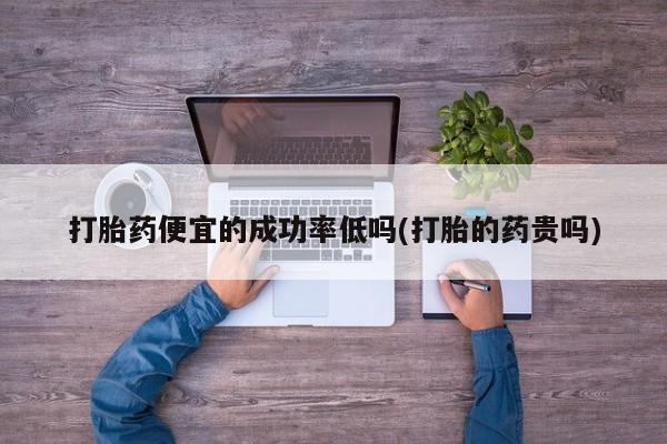 买流产药打胎药保密发货打胎药便宜的成功率低吗(打胎的药贵吗)