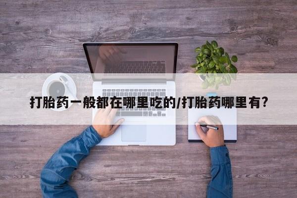 买流产药打胎药保密发货打胎药一般都在哪里吃的/打胎药哪里有?