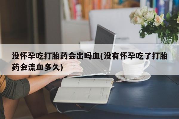 买流产药打胎药保密发货没怀孕吃打胎药会出吗血(没有怀孕吃了打胎药会流血多久)