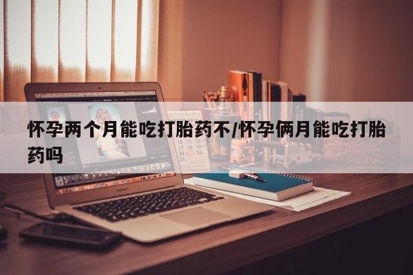 买流产药打胎药保密发货怀孕两个月能吃打胎药不/怀孕俩月能吃打胎药吗
