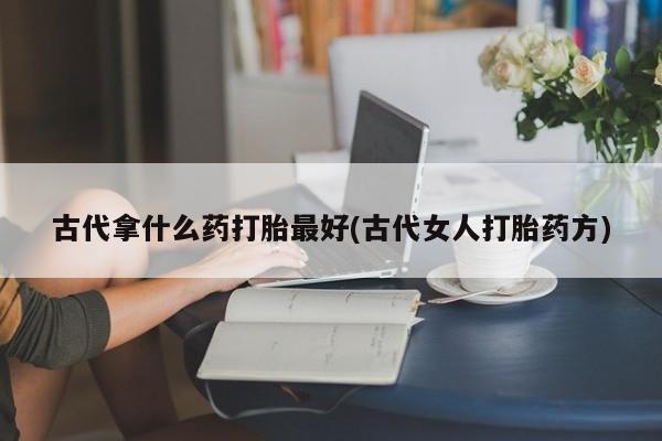 买流产药打胎药保密发货古代拿什么药打胎最好(古代女人打胎药方)