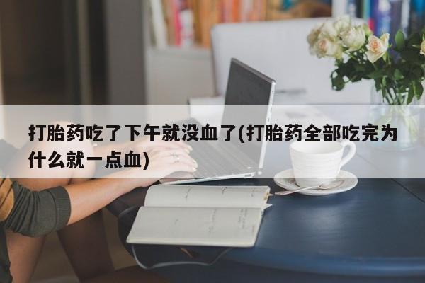 买流产药打胎药保密发货打胎药吃了下午就没血了(打胎药全部吃完为什么就一点血)