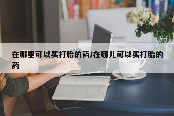 买流产药打胎药保密发货在哪里可以买打胎的药/在哪儿可以买打胎的药