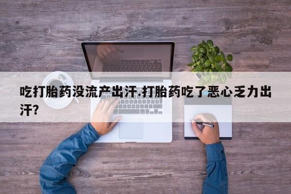 买流产药打胎药保密发货吃打胎药没流产出汗.打胎药吃了恶心乏力出汗？