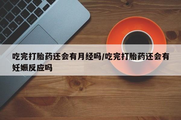 买流产药打胎药保密发货吃完打胎药还会有月经吗/吃完打胎药还会有妊娠反应吗